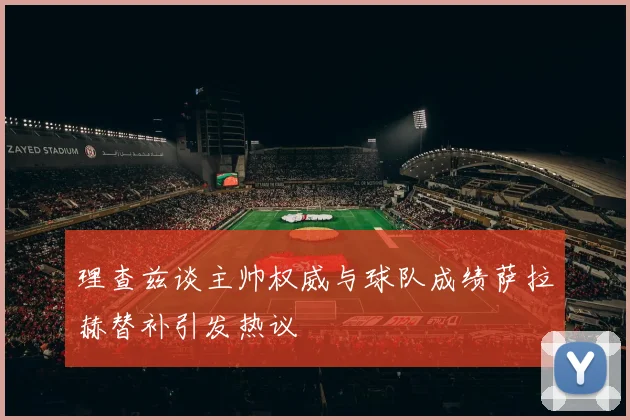 理查兹谈主帅权威与球队成绩萨拉赫替补引发热议