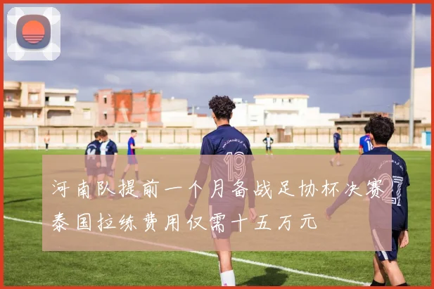 河南队提前一个月备战足协杯决赛泰国拉练费用仅需十五万元