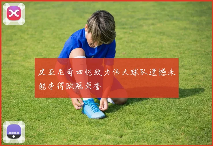 皮亚尼奇回忆效力伟大球队遗憾未能夺得欧冠荣誉