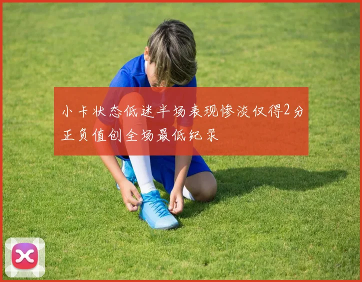 小卡状态低迷半场表现惨淡仅得2分正负值创全场最低纪录