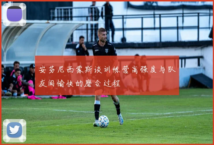 安芬尼西蒙斯谈训练营高强度与队友间愉快的磨合过程