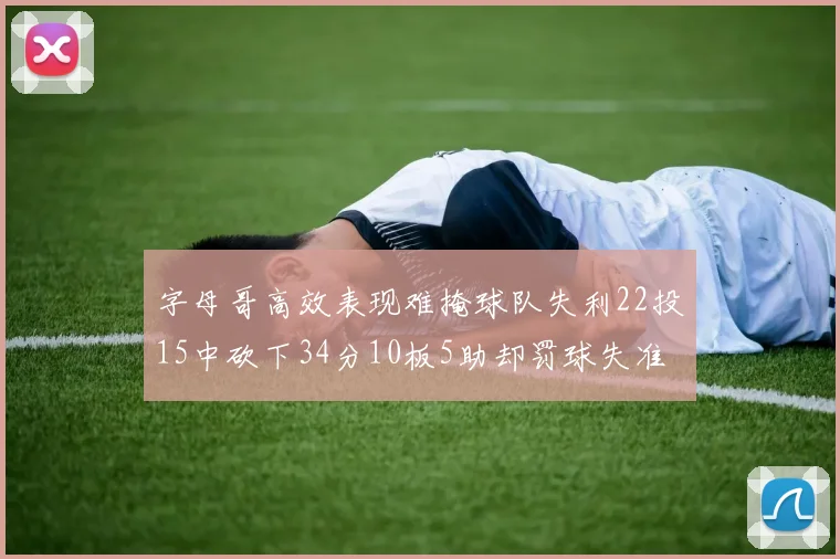 字母哥高效表现难掩球队失利22投15中砍下34分10板5助却罚球失准