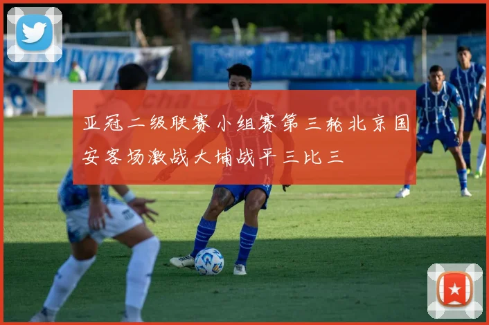 亚冠二级联赛小组赛第三轮北京国安客场激战大埔战平三比三