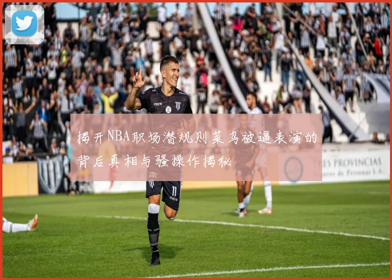 揭开NBA职场潜规则菜鸟被逼表演的背后真相与骚操作揭秘