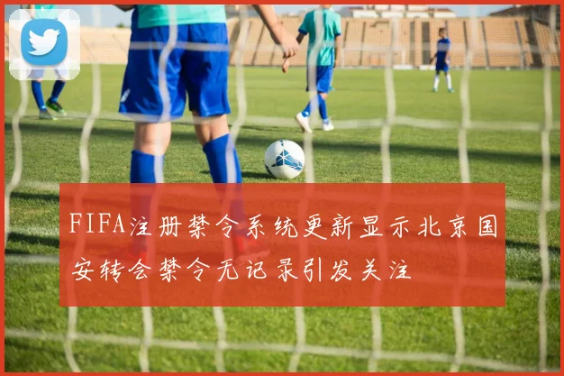 FIFA注册禁令系统更新显示北京国安转会禁令无记录引发关注
