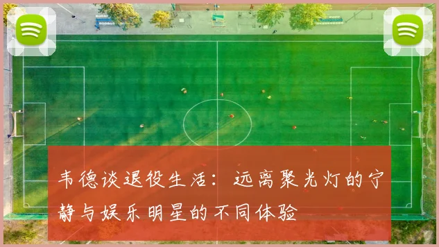 韦德谈退役生活：远离聚光灯的宁静与娱乐明星的不同体验