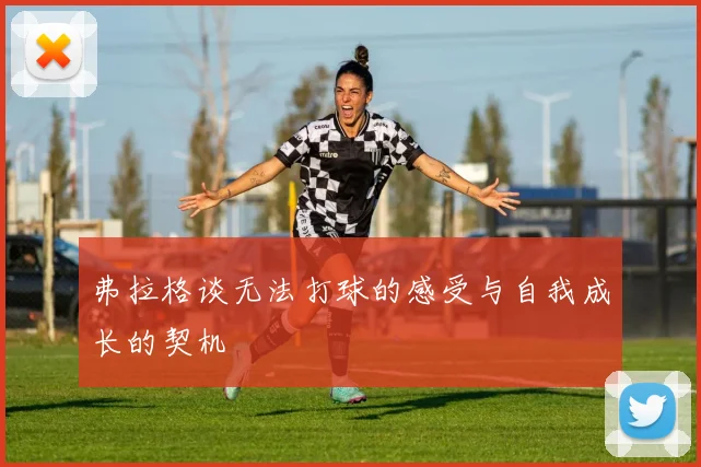 弗拉格谈无法打球的感受与自我成长的契机