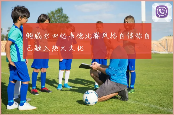 鲍威尔回忆韦德比赛风格自信称自己融入热火文化