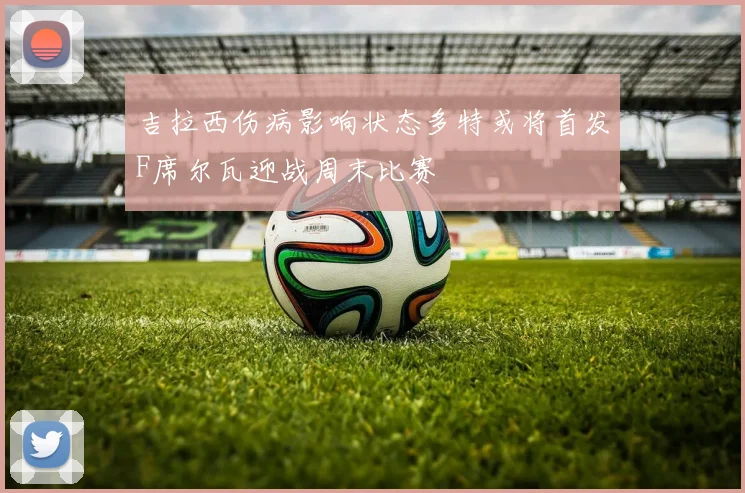 吉拉西伤病影响状态多特或将首发F席尔瓦迎战周末比赛