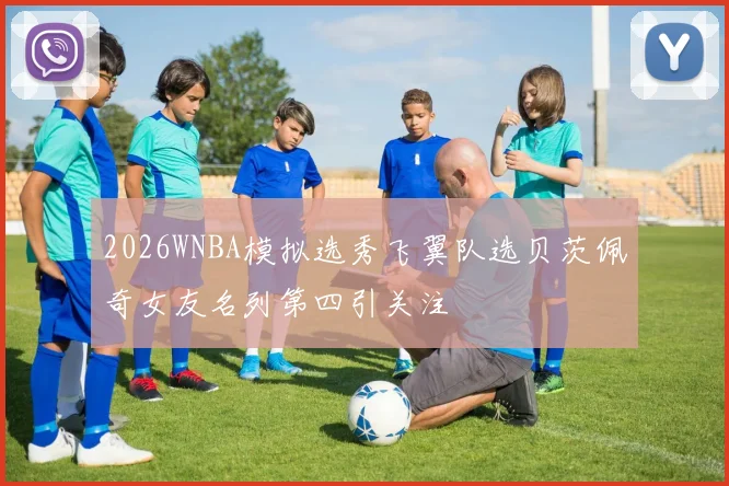 2026WNBA模拟选秀飞翼队选贝茨佩奇女友名列第四引关注