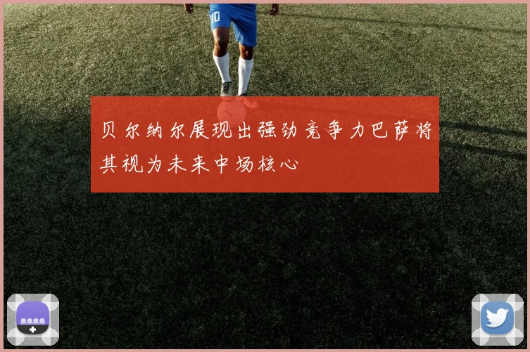 贝尔纳尔展现出强劲竞争力巴萨将其视为未来中场核心