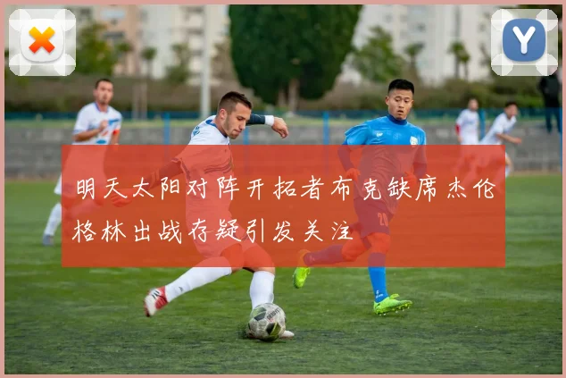 明天太阳对阵开拓者布克缺席杰伦格林出战存疑引发关注