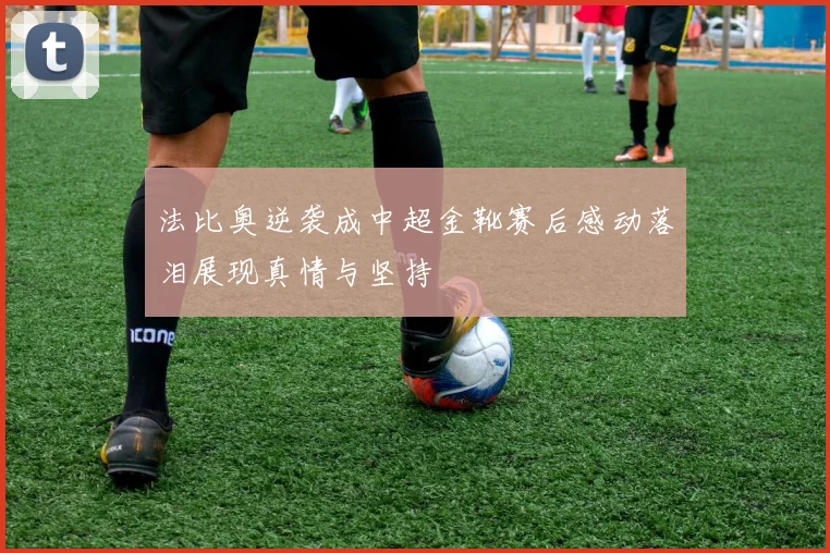 法比奥逆袭成中超金靴赛后感动落泪展现真情与坚持