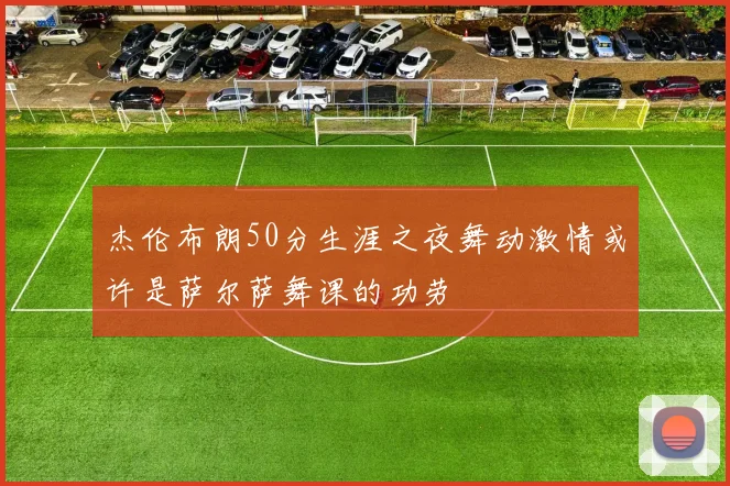 杰伦布朗50分生涯之夜舞动激情或许是萨尔萨舞课的功劳
