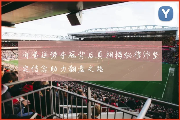 海港逆势夺冠背后真相揭秘穆帅坚定信念助力翻盘之路