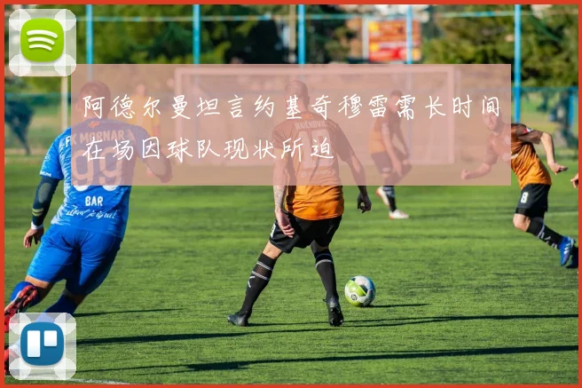 阿德尔曼坦言约基奇穆雷需长时间在场因球队现状所迫