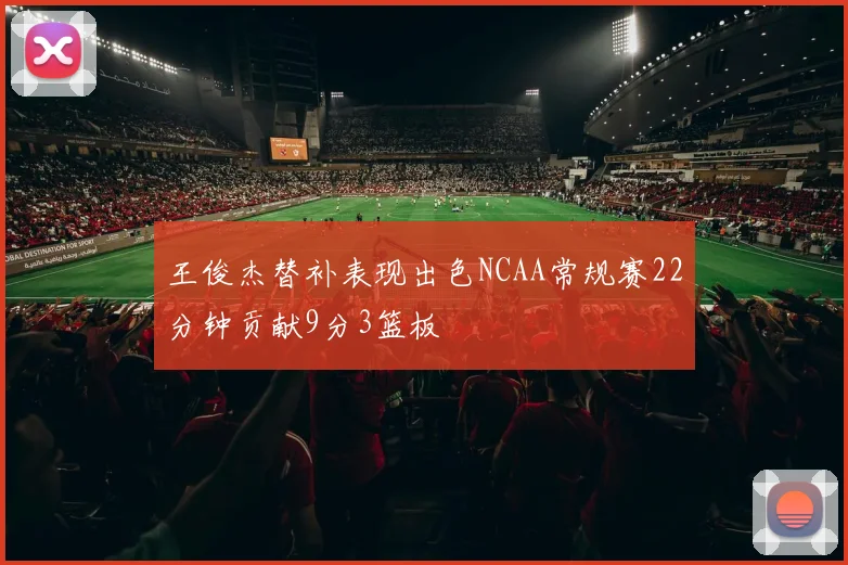 王俊杰替补表现出色NCAA常规赛22分钟贡献9分3篮板