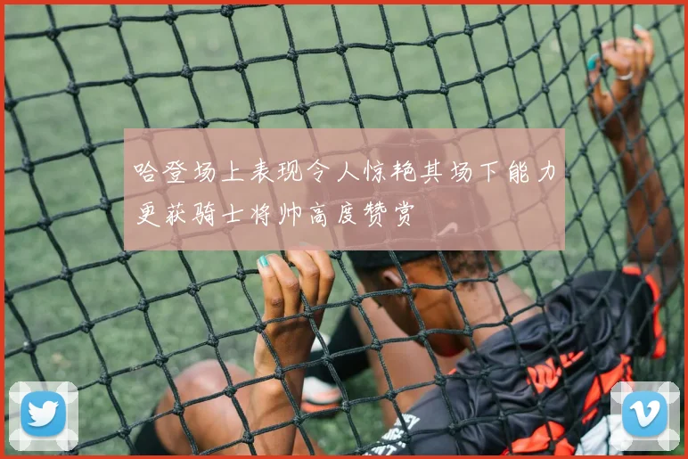 哈登场上表现令人惊艳其场下能力更获骑士将帅高度赞赏